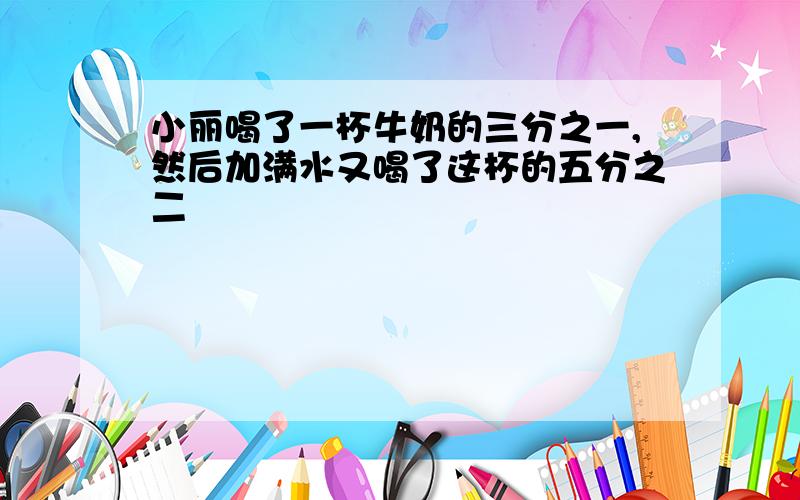 小丽喝了一杯牛奶的三分之一,然后加满水又喝了这杯的五分之二