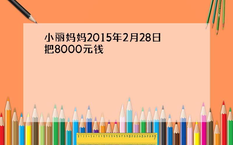 小丽妈妈2015年2月28日把8000元钱