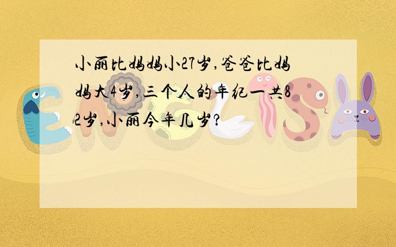 小丽比妈妈小27岁,爸爸比妈妈大4岁,三个人的年纪一共82岁,小丽今年几岁?