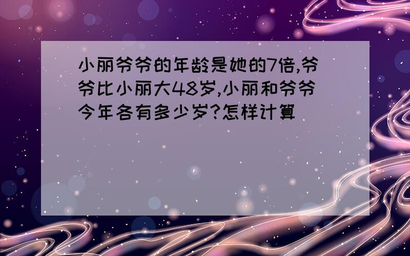 小丽爷爷的年龄是她的7倍,爷爷比小丽大48岁,小丽和爷爷今年各有多少岁?怎样计算