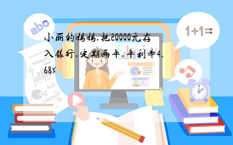 小丽的妈妈,把20000元存入银行,定期两年,年利率4.68%