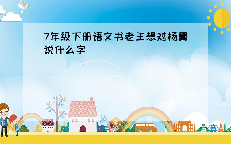 7年级下册语文书老王想对杨翼说什么字