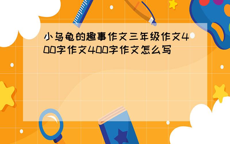 小乌龟的趣事作文三年级作文400字作文400字作文怎么写