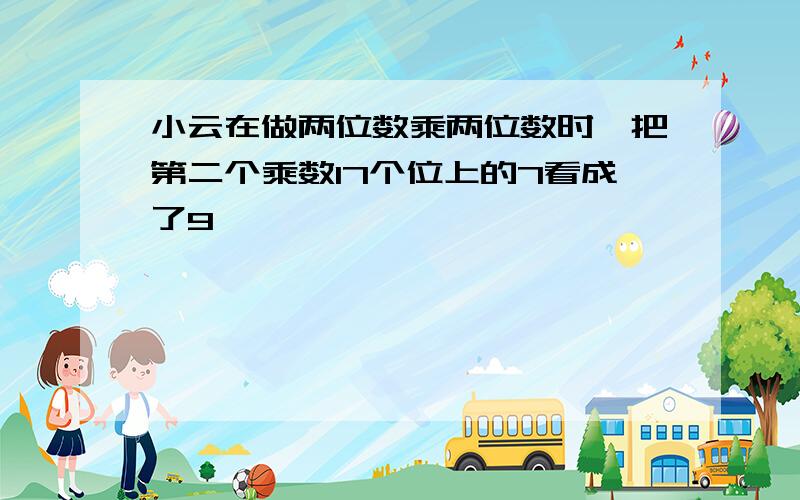 小云在做两位数乘两位数时,把第二个乘数17个位上的7看成了9