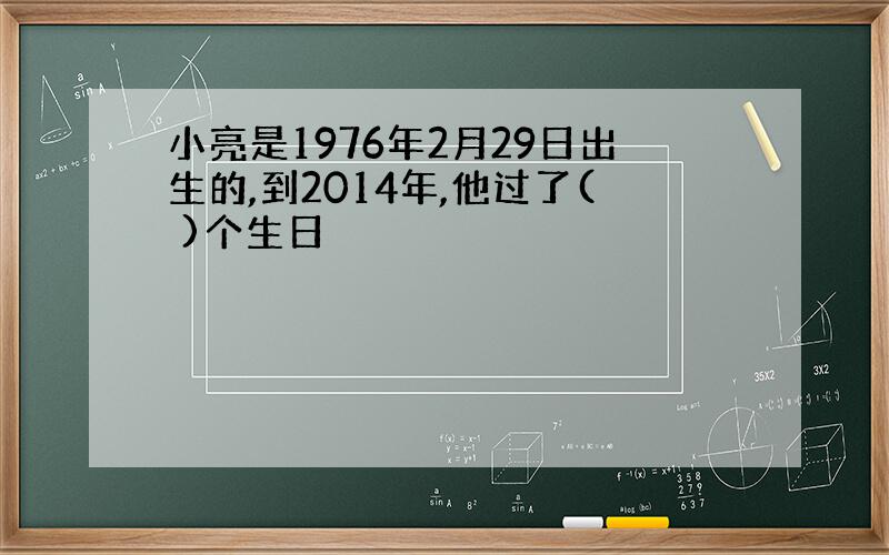 小亮是1976年2月29日出生的,到2014年,他过了( )个生日