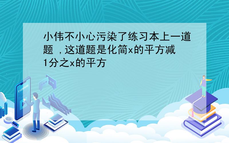 小伟不小心污染了练习本上一道题 ,这道题是化简x的平方减1分之x的平方