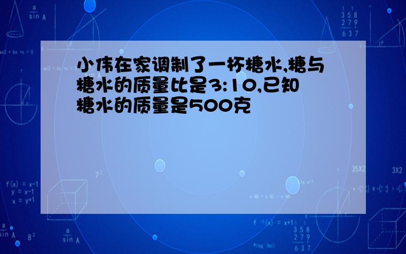 小伟在家调制了一杯糖水,糖与糖水的质量比是3:10,已知糖水的质量是500克