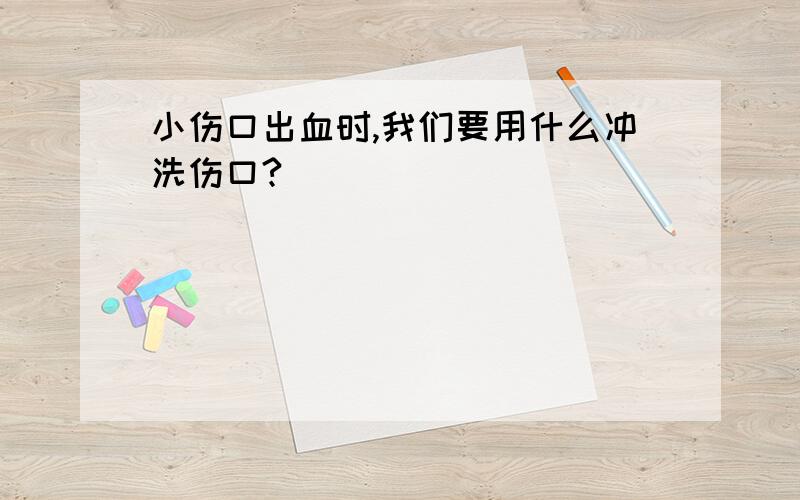 小伤口出血时,我们要用什么冲洗伤口?( )