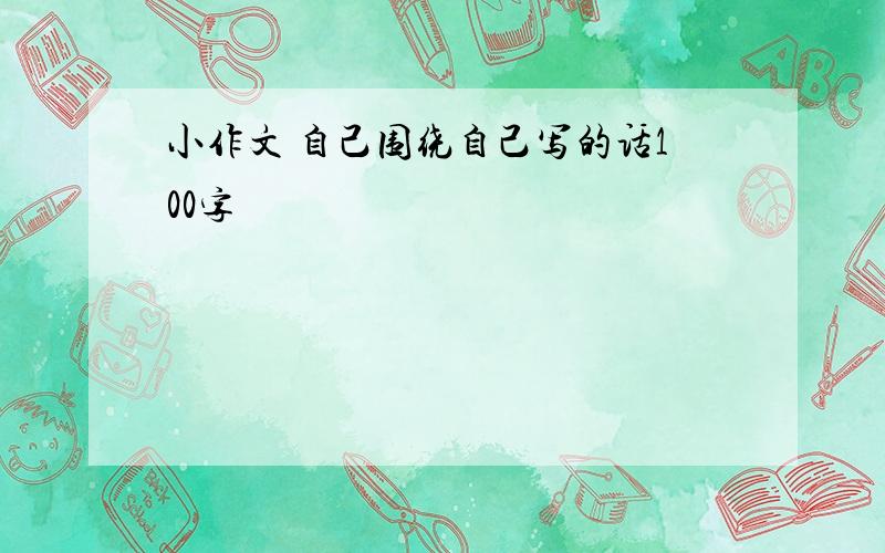 小作文 自己围绕自己写的话100字