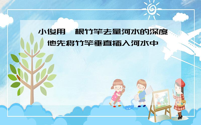 小俊用一根竹竿去量河水的深度,他先将竹竿垂直插入河水中