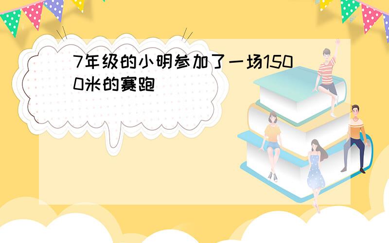 7年级的小明参加了一场1500米的赛跑