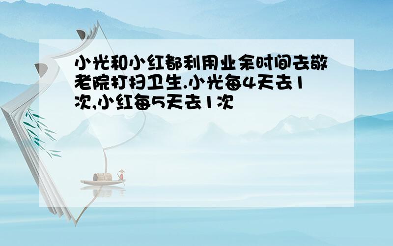 小光和小红都利用业余时间去敬老院打扫卫生.小光每4天去1次,小红每5天去1次