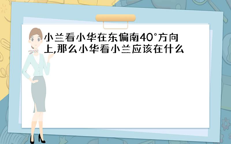 小兰看小华在东偏南40°方向上,那么小华看小兰应该在什么