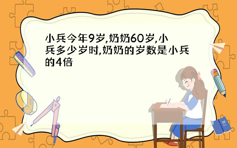 小兵今年9岁,奶奶60岁,小兵多少岁时,奶奶的岁数是小兵的4倍