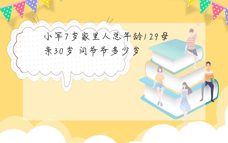 小军7岁家里人总年龄129母亲30岁 问爷爷多少岁