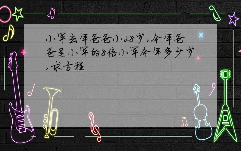 小军去年爸爸小28岁,今年爸爸是小军的8倍小军今年多少岁,求方程