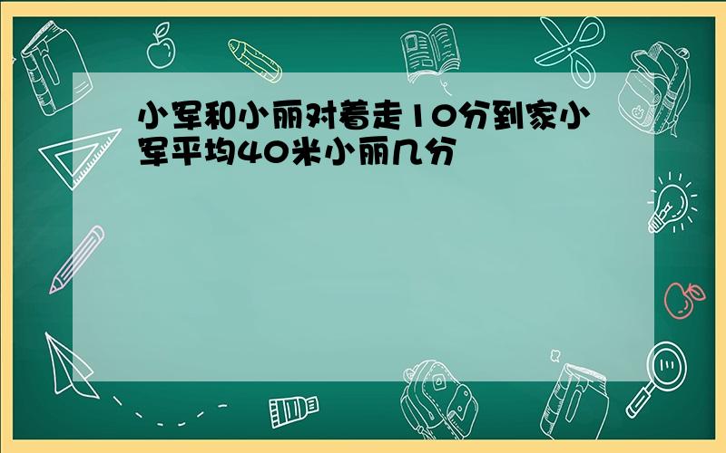 小军和小丽对着走10分到家小军平均40米小丽几分