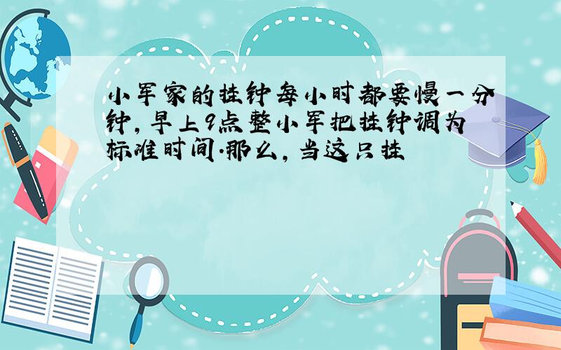 小军家的挂钟每小时都要慢一分钟,早上9点整小军把挂钟调为标准时间.那么,当这只挂