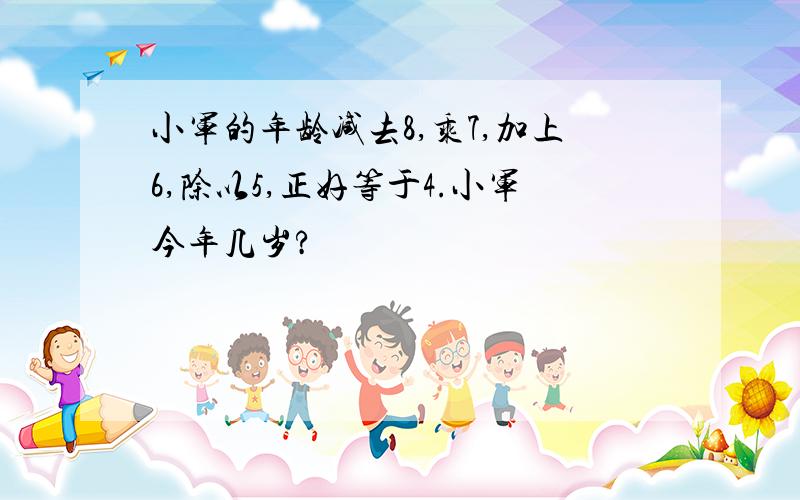 小军的年龄减去8,乘7,加上6,除以5,正好等于4.小军今年几岁?