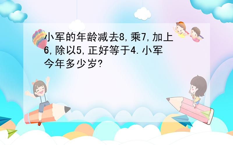 小军的年龄减去8,乘7,加上6,除以5,正好等于4.小军今年多少岁?