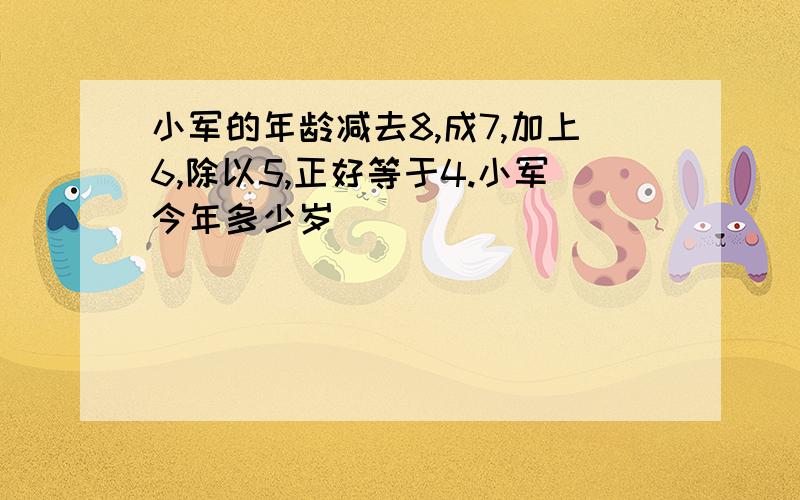 小军的年龄减去8,成7,加上6,除以5,正好等于4.小军今年多少岁