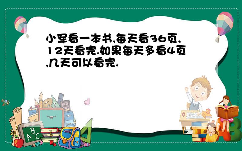 小军看一本书,每天看36页,12天看完.如果每天多看4页,几天可以看完.