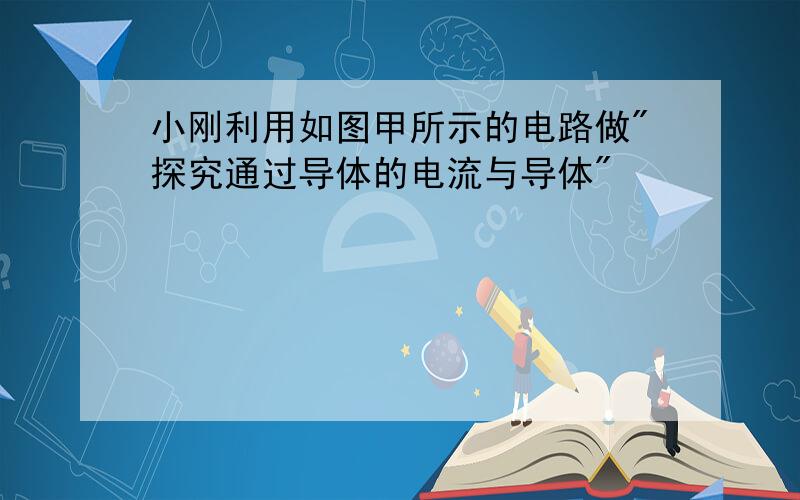 小刚利用如图甲所示的电路做"探究通过导体的电流与导体"