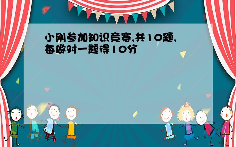 小刚参加知识竞赛,共10题,每做对一题得10分