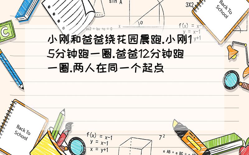 小刚和爸爸绕花园晨跑.小刚15分钟跑一圈.爸爸12分钟跑一圈.两人在同一个起点