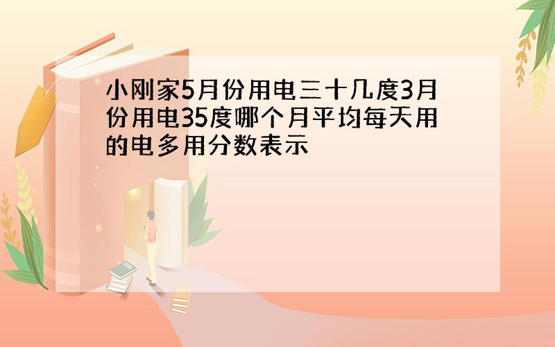 小刚家5月份用电三十几度3月份用电35度哪个月平均每天用的电多用分数表示