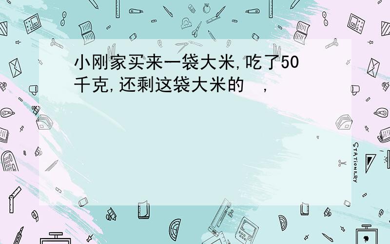 小刚家买来一袋大米,吃了50千克,还剩这袋大米的​,