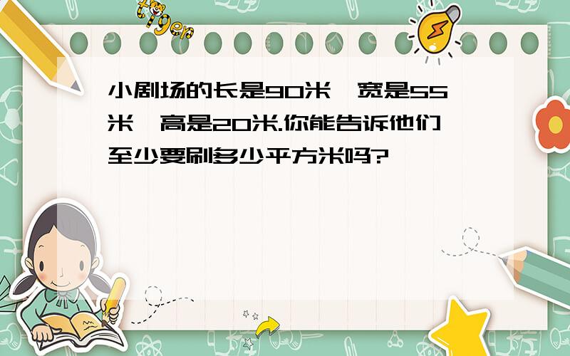 小剧场的长是90米,宽是55米,高是20米.你能告诉他们至少要刷多少平方米吗?