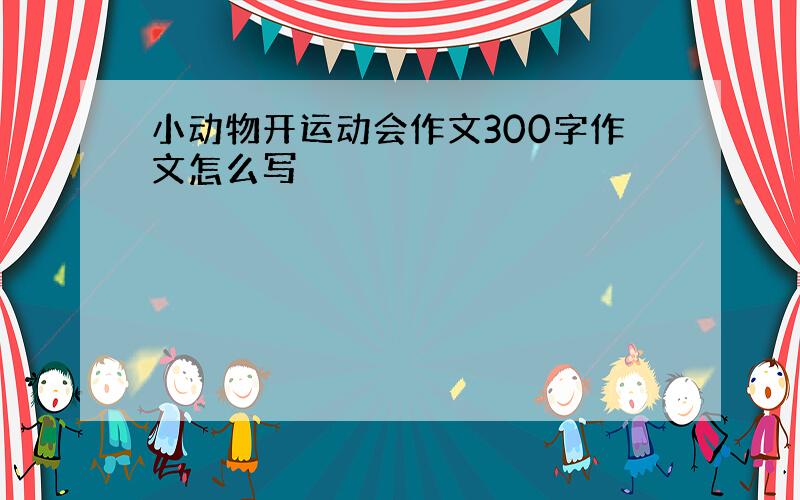 小动物开运动会作文300字作文怎么写