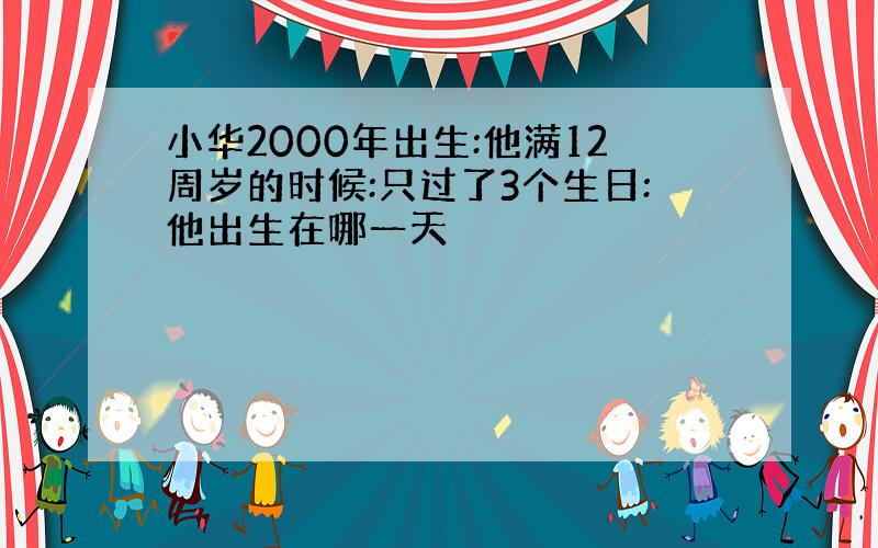 小华2000年出生:他满12周岁的时候:只过了3个生日:他出生在哪一天