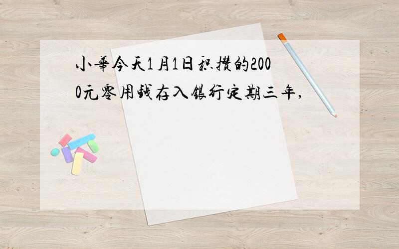 小华今天1月1日积攒的2000元零用钱存入银行定期三年,