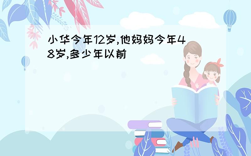 小华今年12岁,他妈妈今年48岁,多少年以前