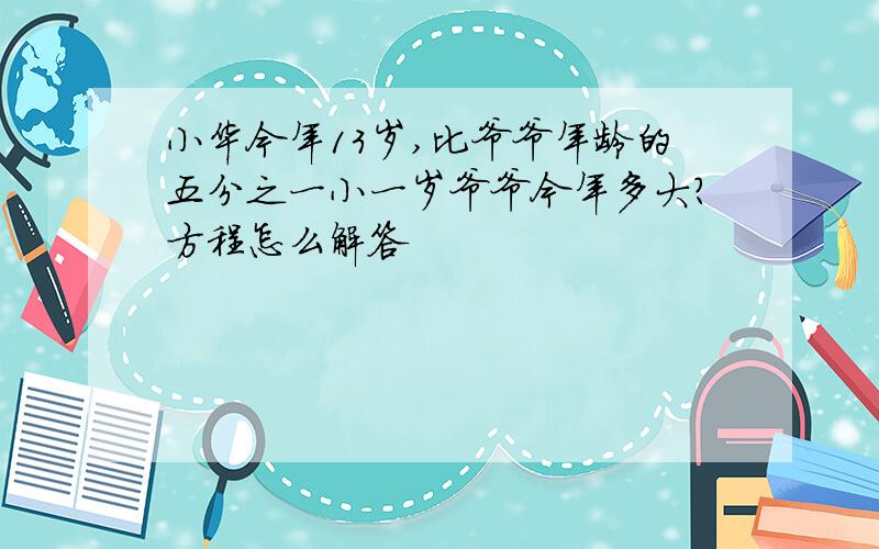 小华今年13岁,比爷爷年龄的五分之一小一岁爷爷今年多大?方程怎么解答