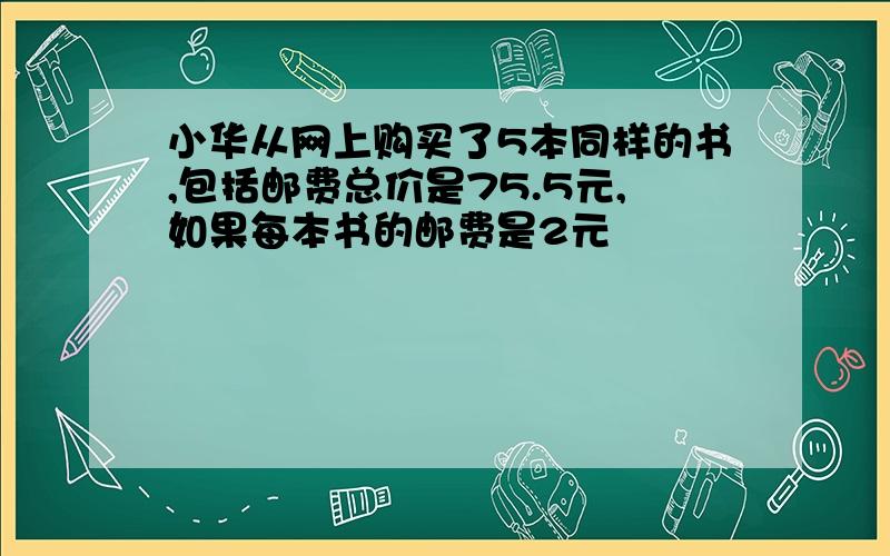 小华从网上购买了5本同样的书,包括邮费总价是75.5元,如果每本书的邮费是2元