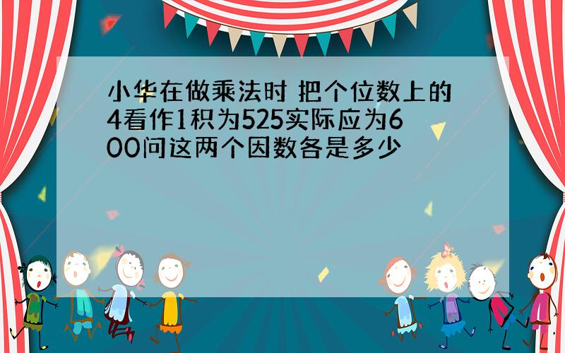 小华在做乘法时 把个位数上的4看作1积为525实际应为600问这两个因数各是多少