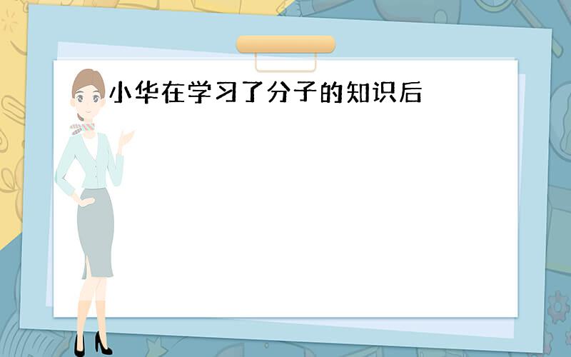 小华在学习了分子的知识后