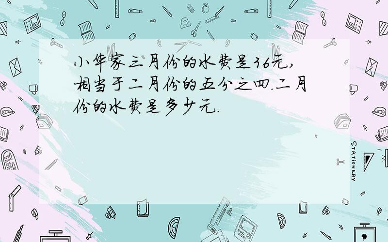 小华家三月份的水费是36元,相当于二月份的五分之四.二月份的水费是多少元.