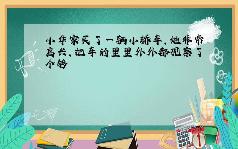 小华家买了一辆小轿车,她非常高兴,把车的里里外外都观察了个够