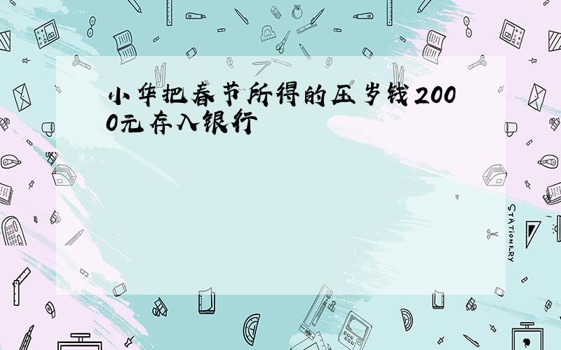 小华把春节所得的压岁钱2000元存入银行