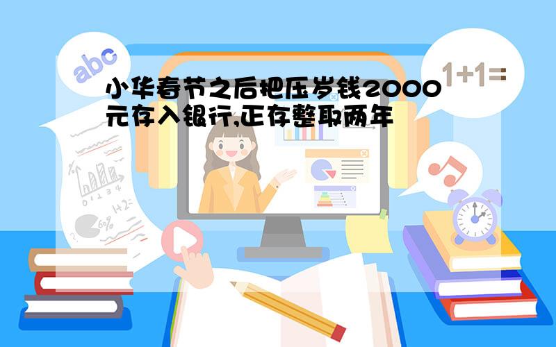 小华春节之后把压岁钱2000元存入银行,正存整取两年