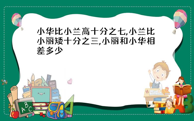 小华比小兰高十分之七,小兰比小丽矮十分之三,小丽和小华相差多少