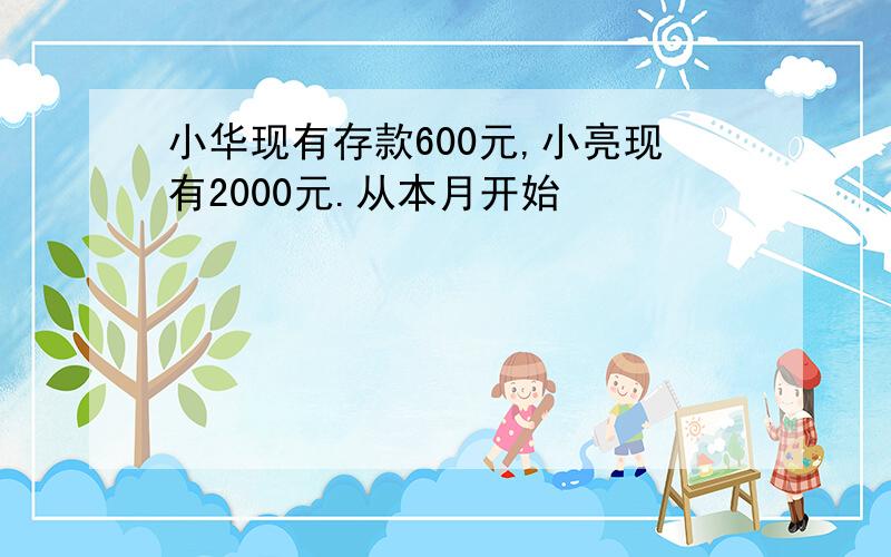 小华现有存款600元,小亮现有2000元.从本月开始