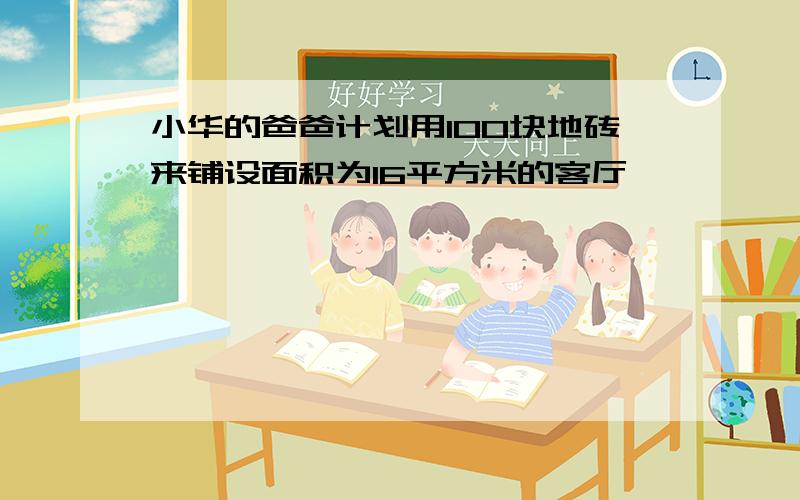 小华的爸爸计划用100块地砖来铺设面积为16平方米的客厅