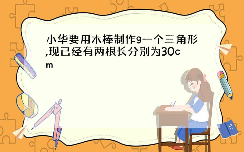 小华要用木棒制作g一个三角形,现已经有两根长分别为30cm