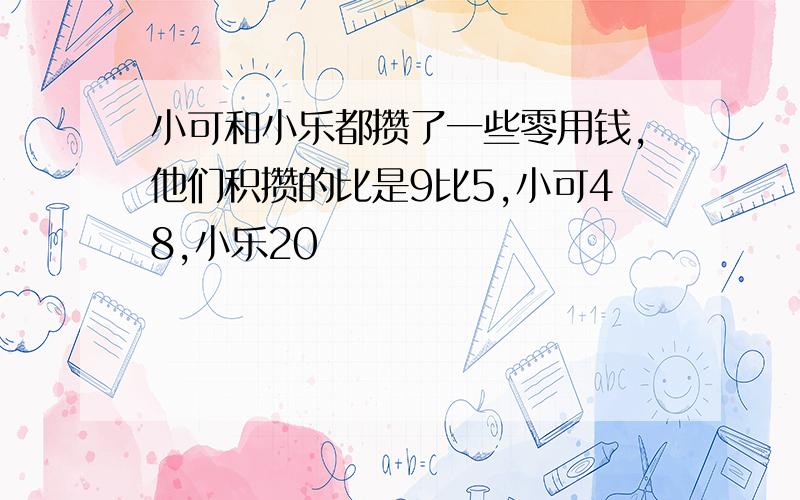 小可和小乐都攒了一些零用钱,他们积攒的比是9比5,小可48,小乐20