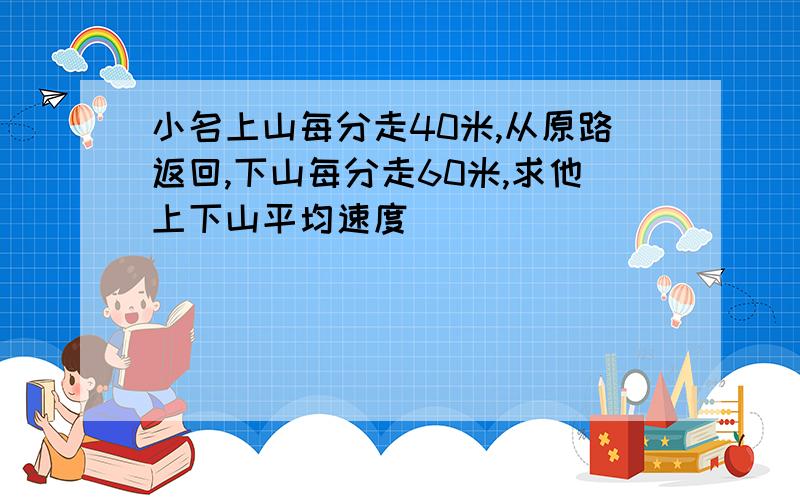 小名上山每分走40米,从原路返回,下山每分走60米,求他上下山平均速度